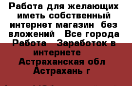  Работа для желающих иметь собственный интернет магазин, без вложений - Все города Работа » Заработок в интернете   . Астраханская обл.,Астрахань г.